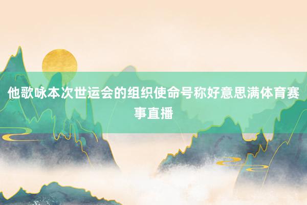 他歌咏本次世运会的组织使命号称好意思满体育赛事直播