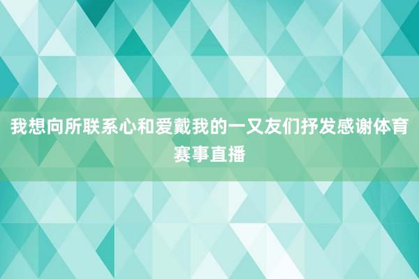 我想向所联系心和爱戴我的一又友们抒发感谢体育赛事直播