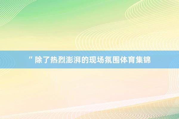 ”除了热烈澎湃的现场氛围体育集锦