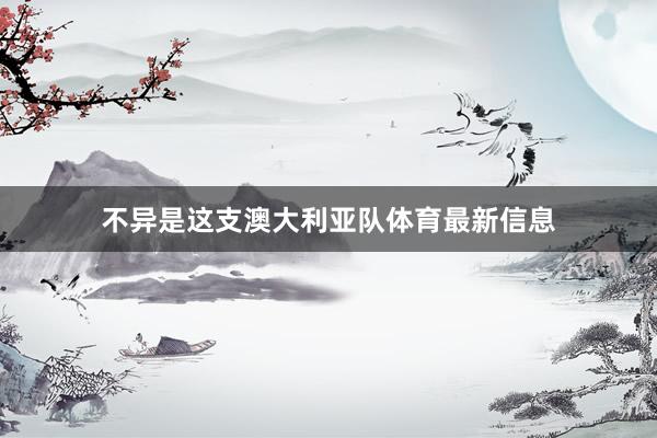 不异是这支澳大利亚队体育最新信息