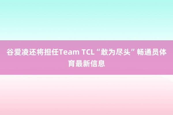 谷爱凌还将担任Team TCL“敢为尽头”畅通员体育最新信息