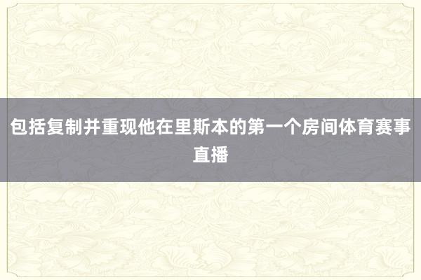 包括复制并重现他在里斯本的第一个房间体育赛事直播