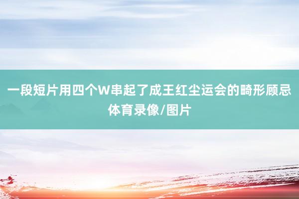 一段短片用四个W串起了成王红尘运会的畸形顾忌体育录像/图片