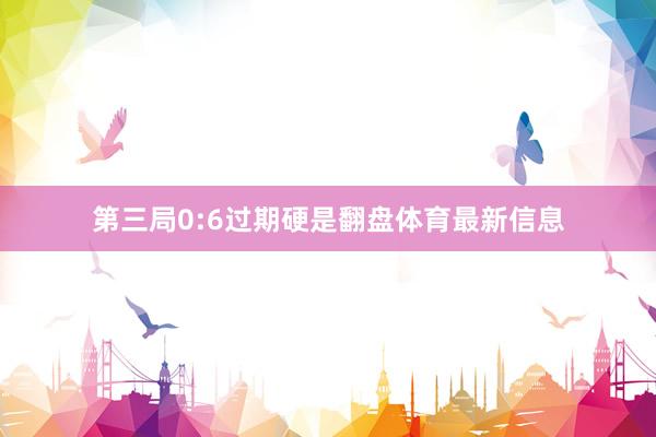 第三局0:6过期硬是翻盘体育最新信息