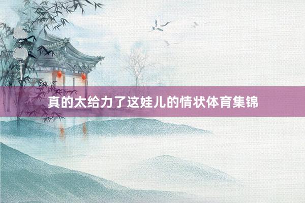 真的太给力了这娃儿的情状体育集锦