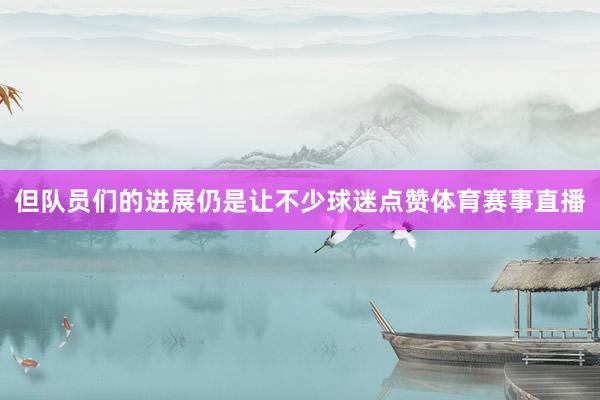 但队员们的进展仍是让不少球迷点赞体育赛事直播