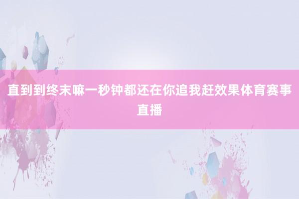 直到到终末嘛一秒钟都还在你追我赶效果体育赛事直播