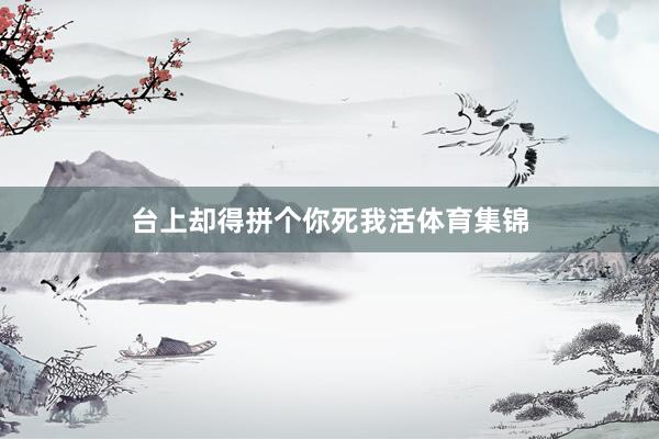 台上却得拼个你死我活体育集锦
