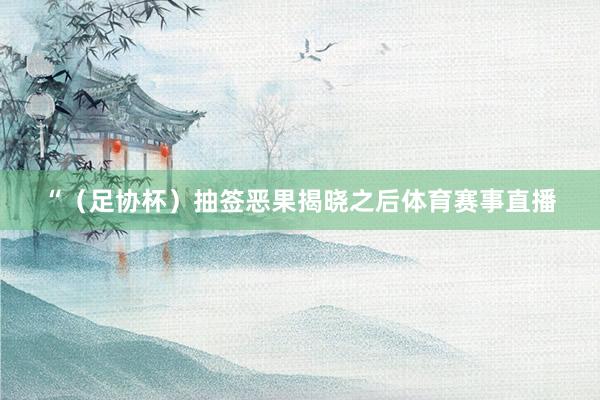 “（足协杯）抽签恶果揭晓之后体育赛事直播