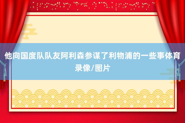 他向国度队队友阿利森参谋了利物浦的一些事体育录像/图片