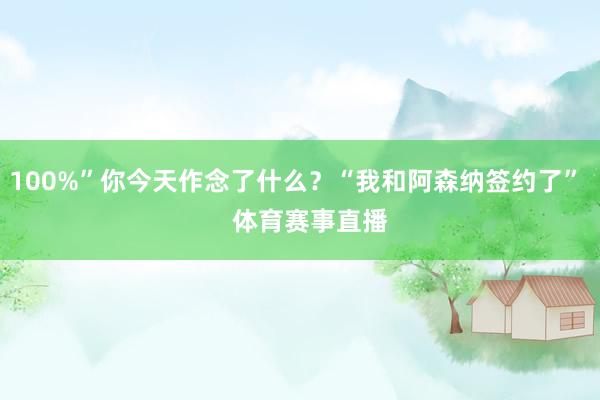 100%”你今天作念了什么？“我和阿森纳签约了”    体育赛事直播