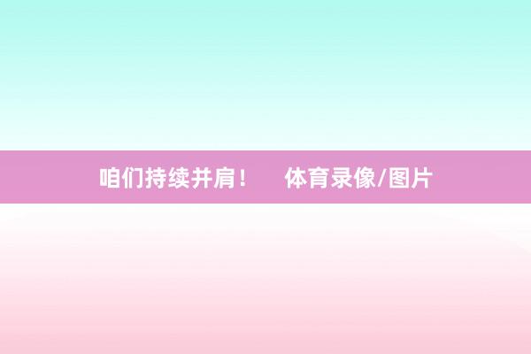 咱们持续并肩！    体育录像/图片