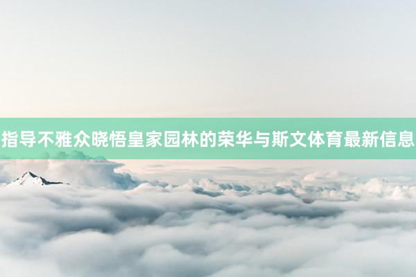 指导不雅众晓悟皇家园林的荣华与斯文体育最新信息