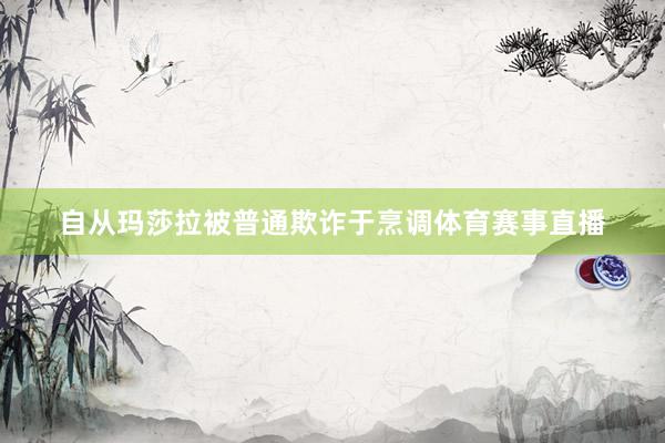 自从玛莎拉被普通欺诈于烹调体育赛事直播