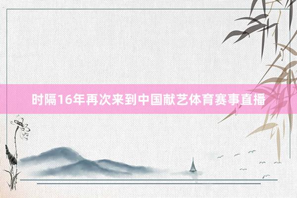时隔16年再次来到中国献艺体育赛事直播