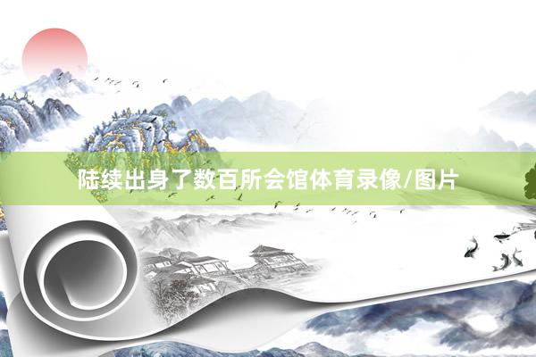 陆续出身了数百所会馆体育录像/图片