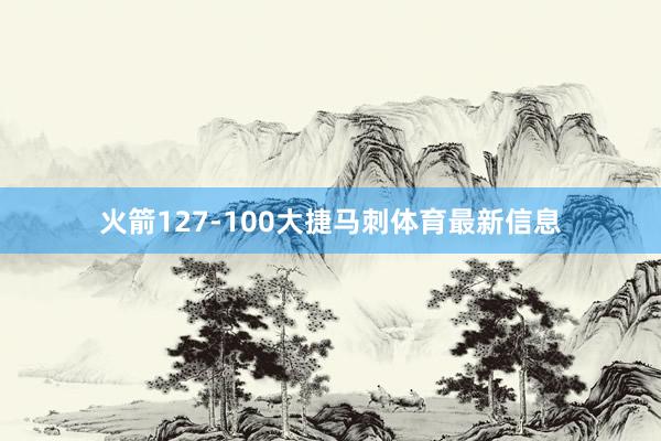 火箭127-100大捷马刺体育最新信息