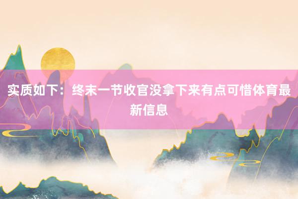 实质如下：终末一节收官没拿下来有点可惜体育最新信息