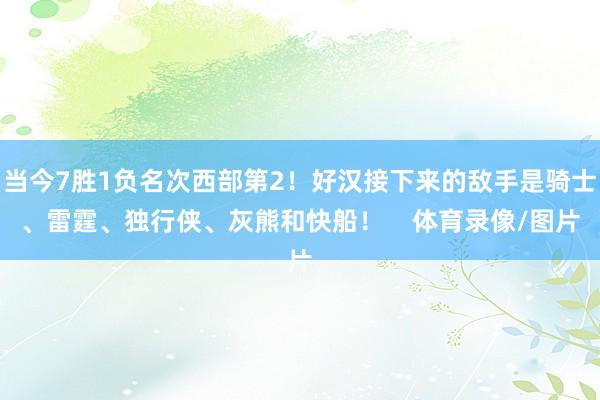 当今7胜1负名次西部第2！好汉接下来的敌手是骑士、雷霆、独行侠、灰熊和快船！    体育录像/图片