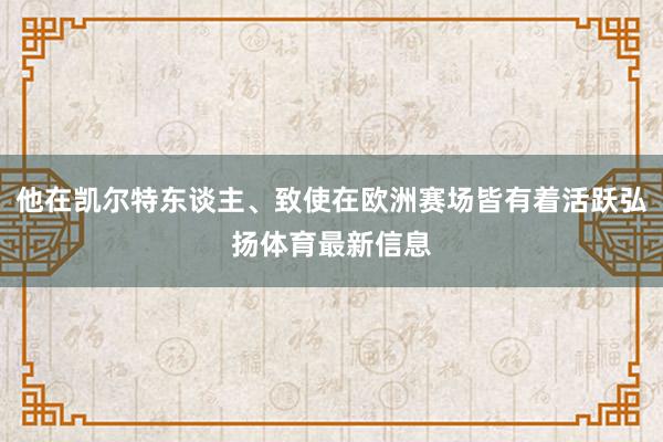 他在凯尔特东谈主、致使在欧洲赛场皆有着活跃弘扬体育最新信息