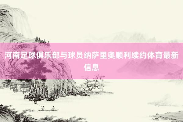 河南足球俱乐部与球员纳萨里奥顺利续约体育最新信息