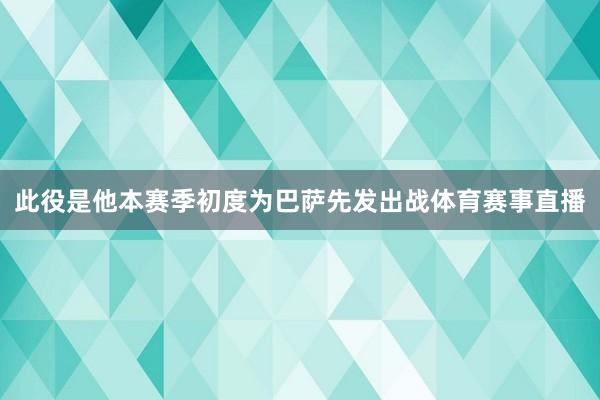 此役是他本赛季初度为巴萨先发出战体育赛事直播