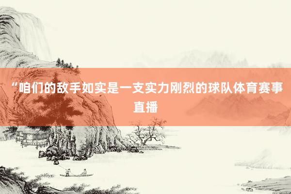 “咱们的敌手如实是一支实力刚烈的球队体育赛事直播