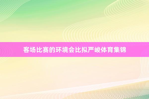 客场比赛的环境会比拟严峻体育集锦