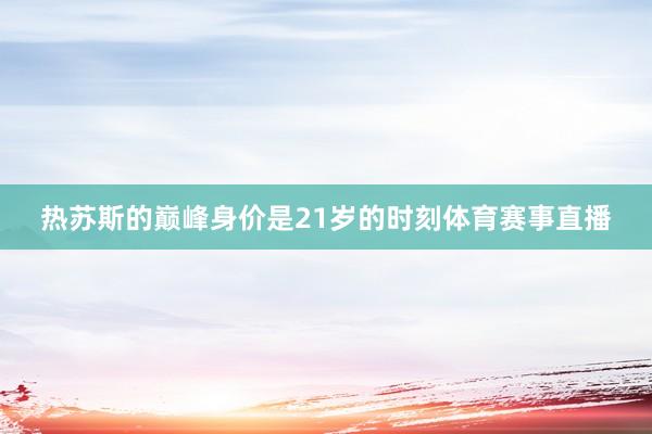热苏斯的巅峰身价是21岁的时刻体育赛事直播