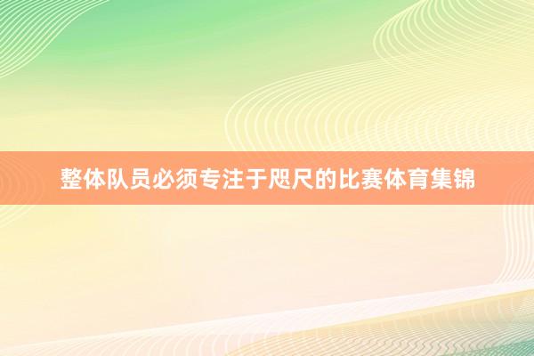 整体队员必须专注于咫尺的比赛体育集锦