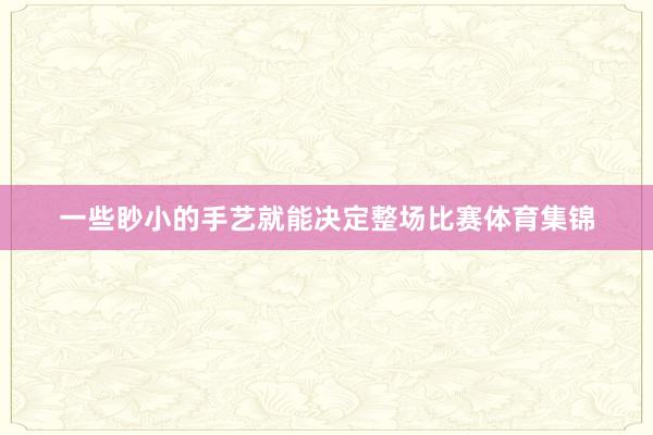一些眇小的手艺就能决定整场比赛体育集锦