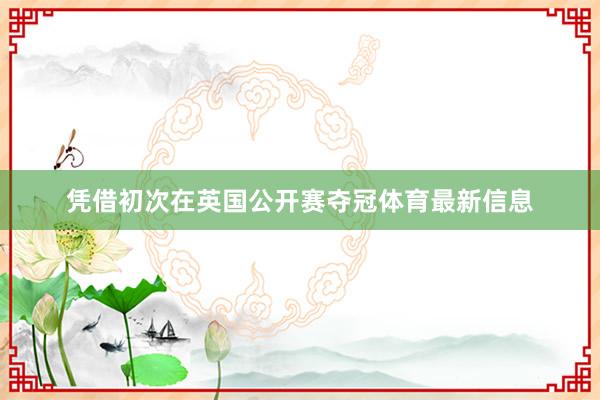 凭借初次在英国公开赛夺冠体育最新信息
