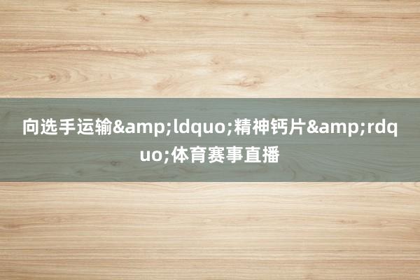 向选手运输&ldquo;精神钙片&rdquo;体育赛事直播