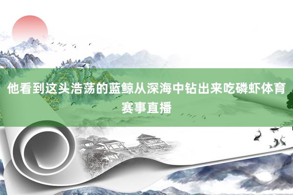 他看到这头浩荡的蓝鲸从深海中钻出来吃磷虾体育赛事直播