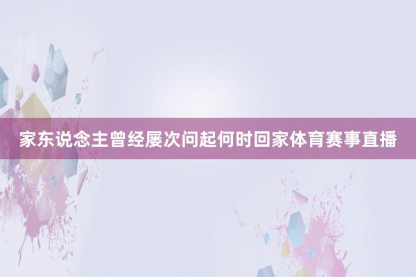 家东说念主曾经屡次问起何时回家体育赛事直播