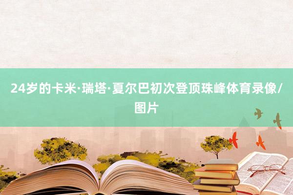 24岁的卡米·瑞塔·夏尔巴初次登顶珠峰体育录像/图片