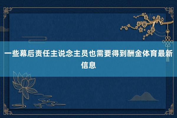 一些幕后责任主说念主员也需要得到酬金体育最新信息