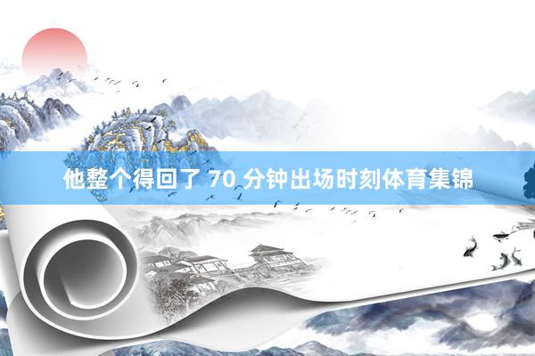 他整个得回了 70 分钟出场时刻体育集锦