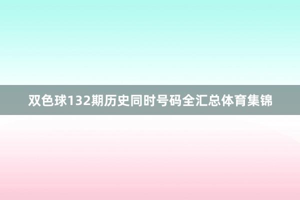 双色球132期历史同时号码全汇总体育集锦