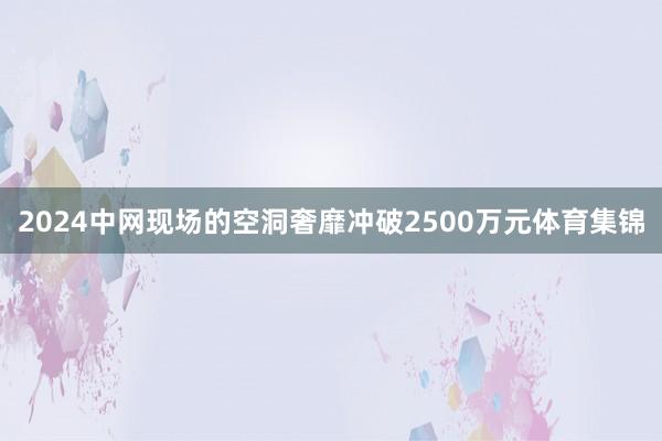 2024中网现场的空洞奢靡冲破2500万元体育集锦