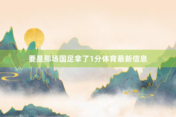 要是那场国足拿了1分体育最新信息