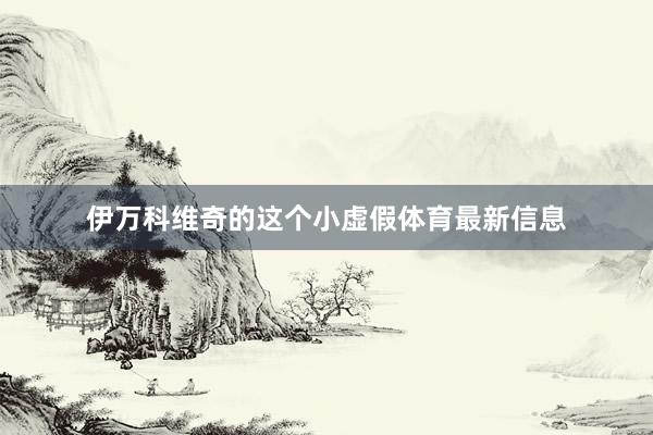 伊万科维奇的这个小虚假体育最新信息