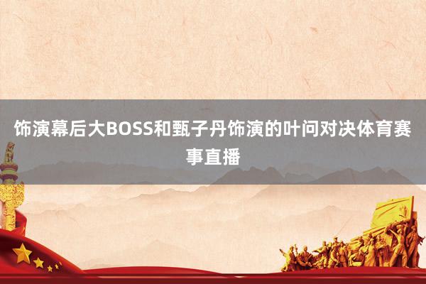 饰演幕后大BOSS和甄子丹饰演的叶问对决体育赛事直播