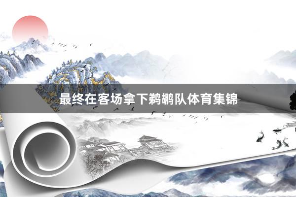 最终在客场拿下鹈鹕队体育集锦