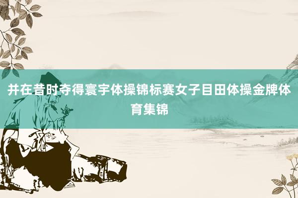 并在昔时夺得寰宇体操锦标赛女子目田体操金牌体育集锦
