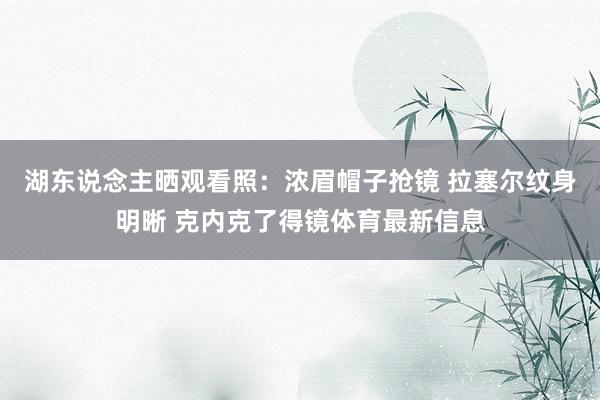 湖东说念主晒观看照：浓眉帽子抢镜 拉塞尔纹身明晰 克内克了得镜体育最新信息