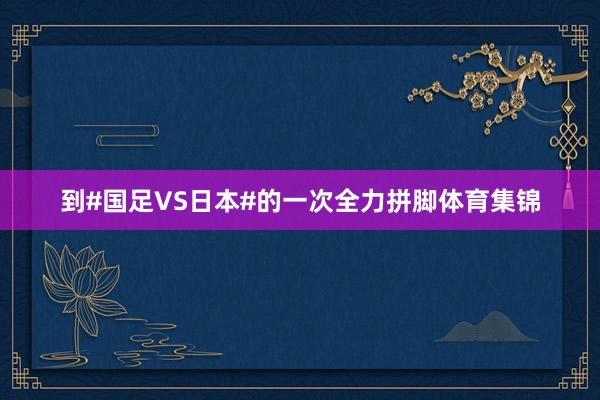 到#国足VS日本#的一次全力拼脚体育集锦