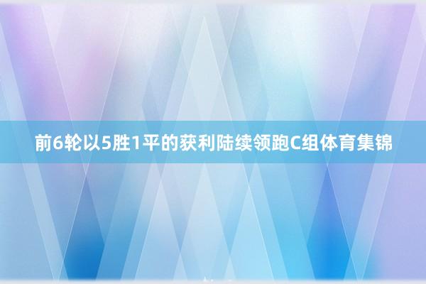 前6轮以5胜1平的获利陆续领跑C组体育集锦