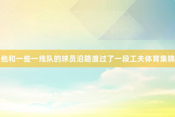 他和一些一线队的球员沿路渡过了一段工夫体育集锦