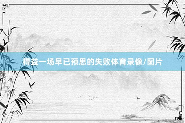 得益一场早已预思的失败体育录像/图片